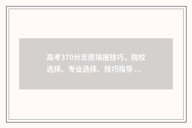 高考370分志愿填报技巧，院校选择、专业选择、技巧指导 高考分数在370左右能报什么学校