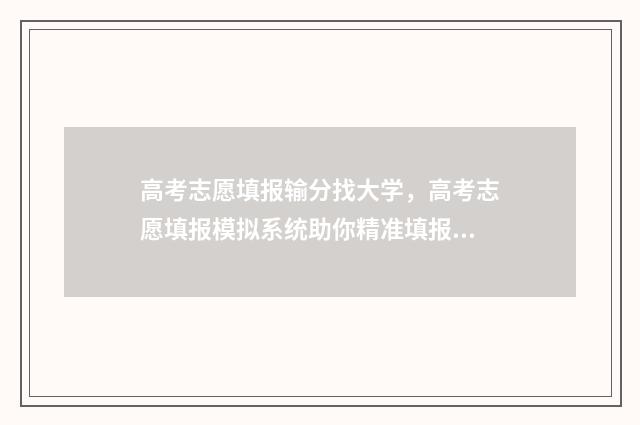 高考志愿填报输分找大学，高考志愿填报模拟系统助你精准填报 高考志愿填报输入内容包含非法字符