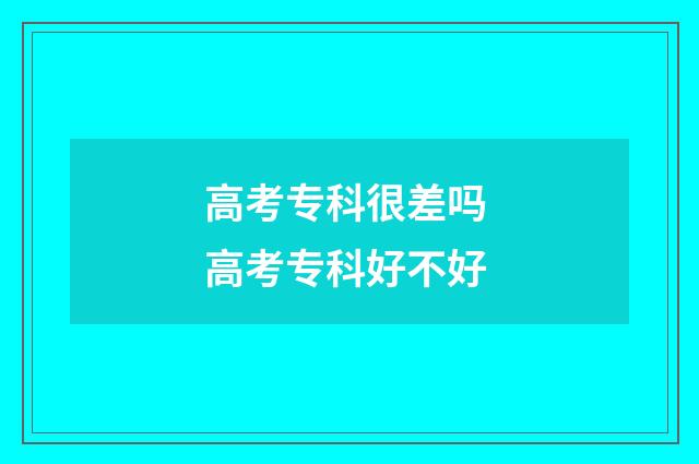 高考专科很差吗 高考专科好不好