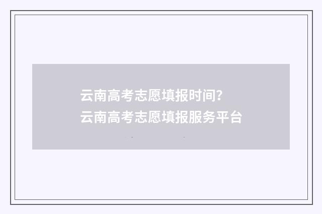 云南高考志愿填报时间？ 云南高考志愿填报服务平台
