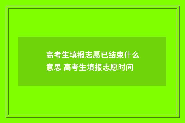 高考生填报志愿已结束什么意思 高考生填报志愿时间