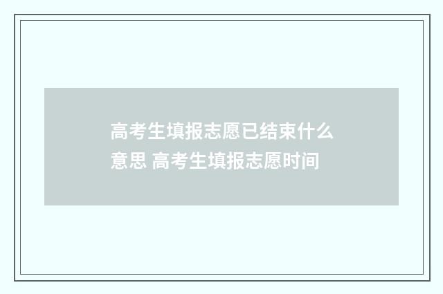 高考生填报志愿已结束什么意思 高考生填报志愿时间