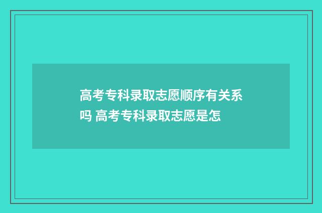 高考专科录取志愿顺序有关系吗 高考专科录取志愿是怎