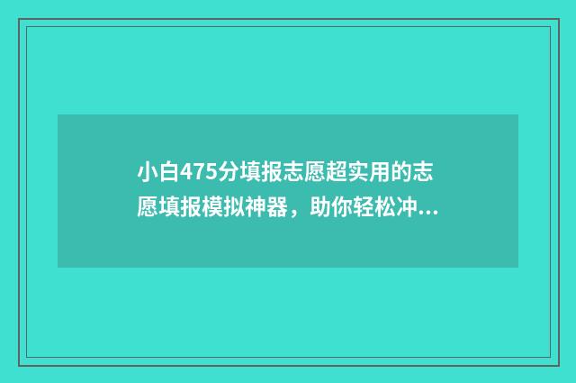 小白475分填报志愿超实用的志愿填报模拟神器，助你轻松冲刺梦想院校 小白分最高多少分