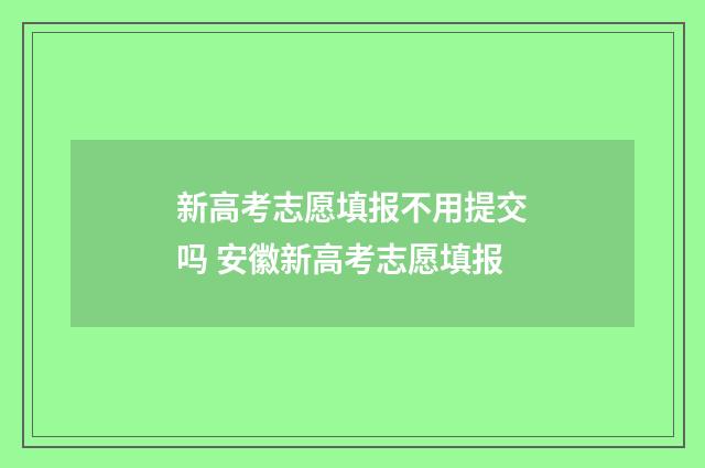 新高考志愿填报不用提交吗 安徽新高考志愿填报