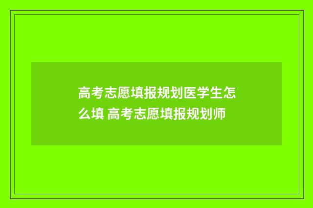 高考志愿填报规划医学生怎么填 高考志愿填报规划师