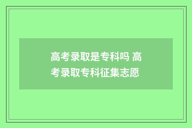 高考录取是专科吗 高考录取专科征集志愿