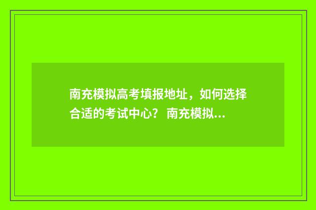 南充模拟高考填报地址，如何选择合适的考试中心？ 南充模拟志愿填报