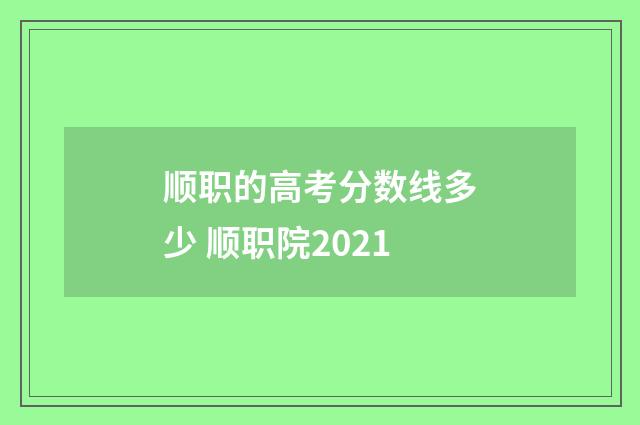 顺职的高考分数线多少 顺职院2021