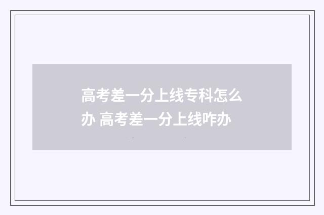 高考差一分上线专科怎么办 高考差一分上线咋办