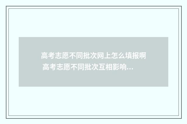 高考志愿不同批次网上怎么填报啊 高考志愿不同批次互相影响吗