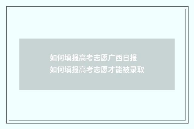 如何填报高考志愿广西日报 如何填报高考志愿才能被录取