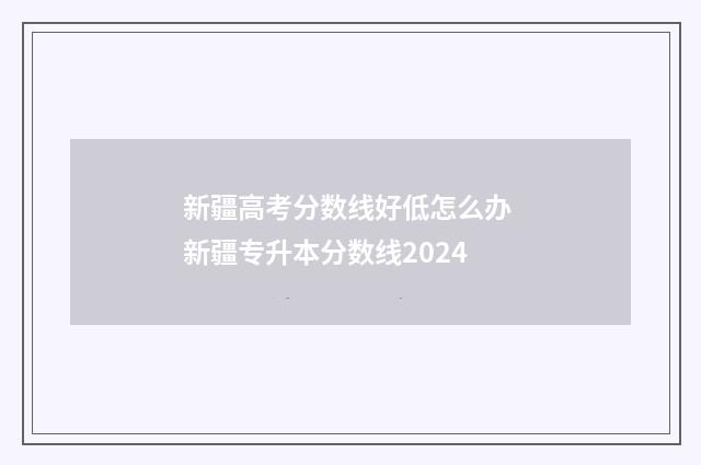新疆高考分数线好低怎么办 新疆专升本分数线2024