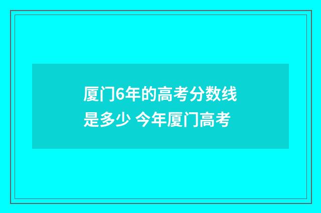 厦门6年的高考分数线是多少 今年厦门高考