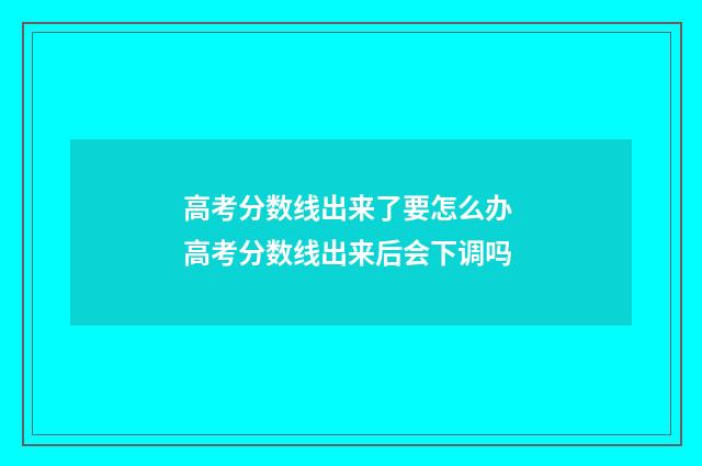 高考分数线出来了要怎么办 高考分数线出来后会下调吗