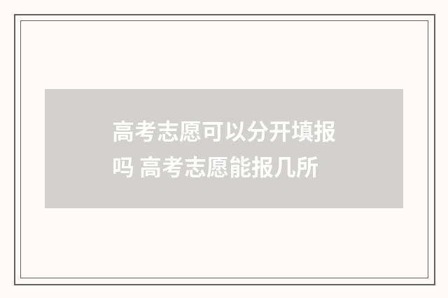 高考志愿可以分开填报吗 高考志愿能报几所