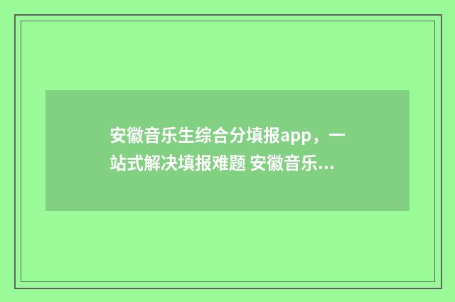 安徽音乐生综合分填报app，一站式解决填报难题 安徽音乐生综合排名对比学校