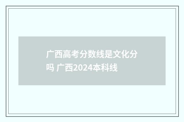 广西高考分数线是文化分吗 广西2024本科线