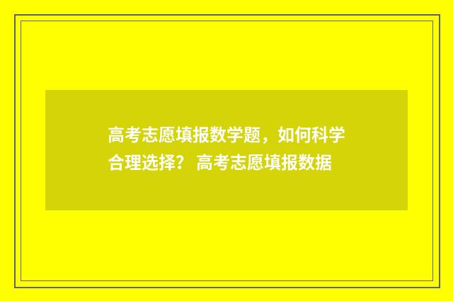 高考志愿填报数学题，如何科学合理选择？ 高考志愿填报数据