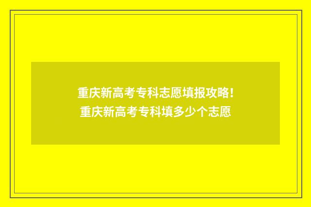 重庆新高考专科志愿填报攻略！ 重庆新高考专科填多少个志愿