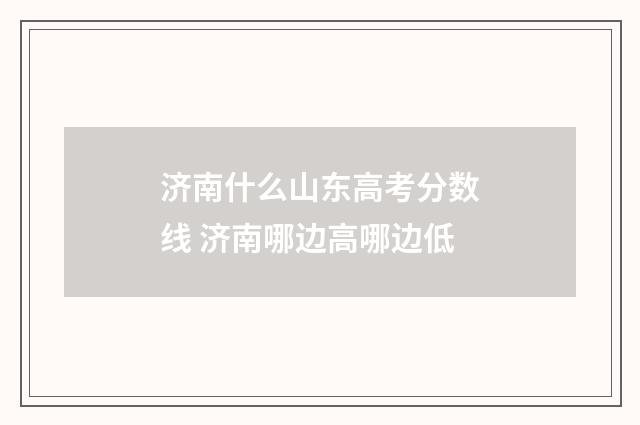 济南什么山东高考分数线 济南哪边高哪边低