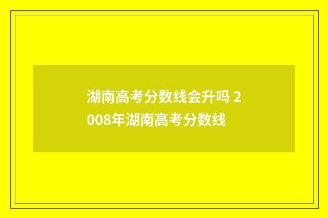湖南高考分数线会升吗 2008年湖南高考分数线