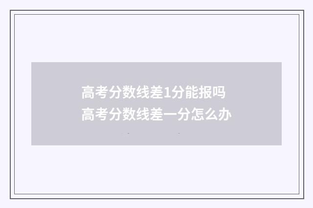 高考分数线差1分能报吗 高考分数线差一分怎么办