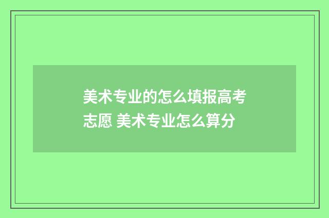 美术专业的怎么填报高考志愿 美术专业怎么算分