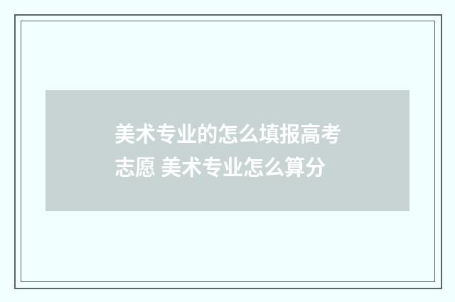 美术专业的怎么填报高考志愿 美术专业怎么算分