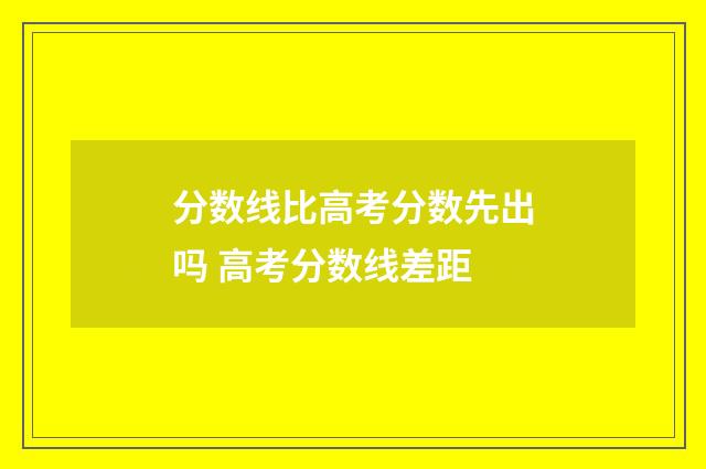 分数线比高考分数先出吗 高考分数线差距