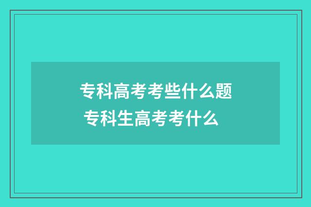 专科高考考些什么题 专科生高考考什么
