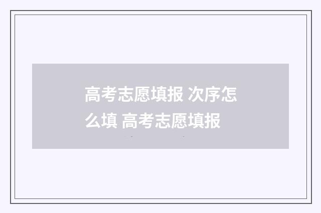 高考志愿填报 次序怎么填 高考志愿填报