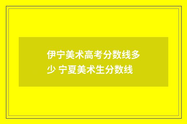 伊宁美术高考分数线多少 宁夏美术生分数线