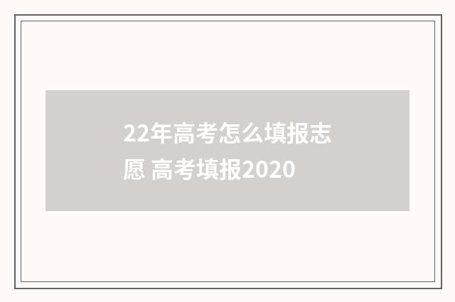 22年高考怎么填报志愿 高考填报2020