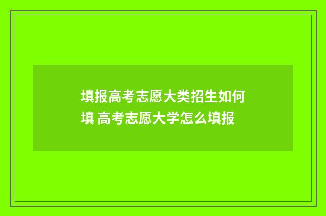 填报高考志愿大类招生如何填 高考志愿大学怎么填报