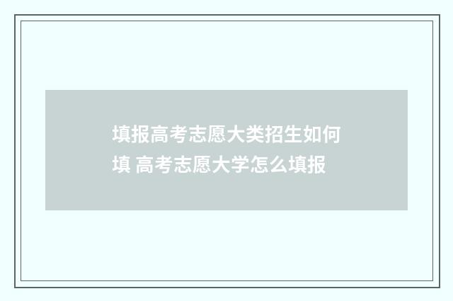 填报高考志愿大类招生如何填 高考志愿大学怎么填报