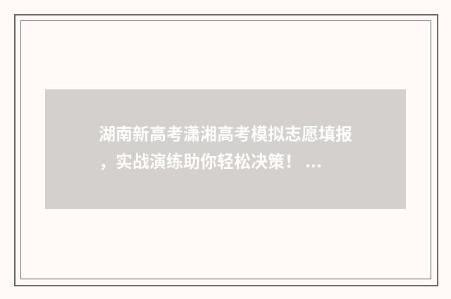 湖南新高考潇湘高考模拟志愿填报，实战演练助你轻松决策！ 湖南新高考知乎