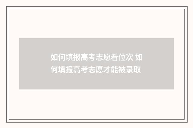 如何填报高考志愿看位次 如何填报高考志愿才能被录取