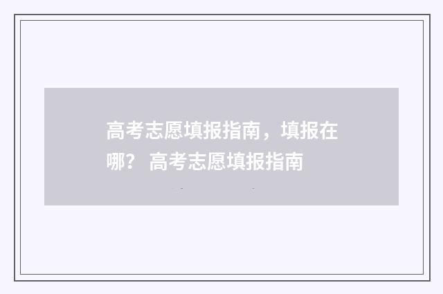 高考志愿填报指南，填报在哪？ 高考志愿填报指南