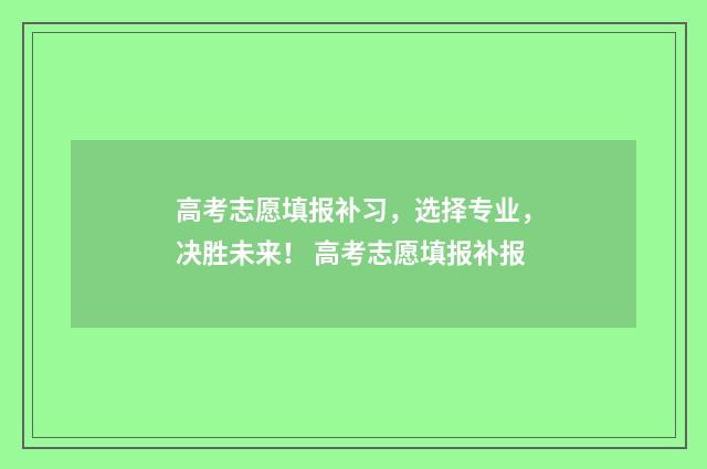 高考志愿填报补习，选择专业，决胜未来！ 高考志愿填报补报