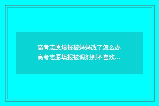 高考志愿填报被妈妈改了怎么办 高考志愿填报被调剂到不喜欢的专业