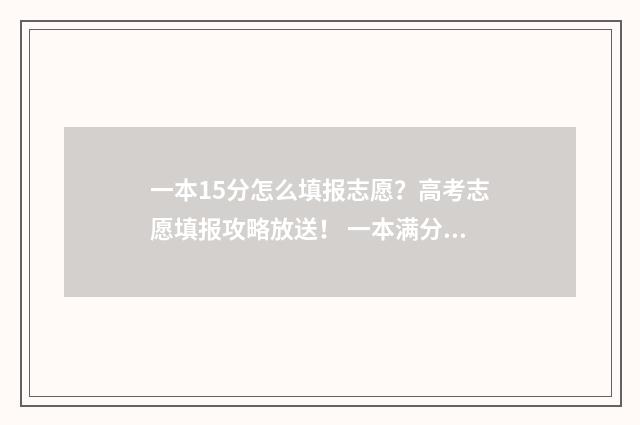 一本15分怎么填报志愿？高考志愿填报攻略放送！ 一本满分是多少