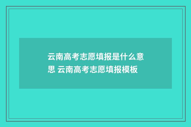 云南高考志愿填报是什么意思 云南高考志愿填报模板
