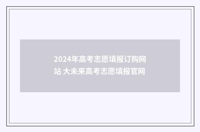 2024年高考志愿填报订购网站 大未来高考志愿填报官网