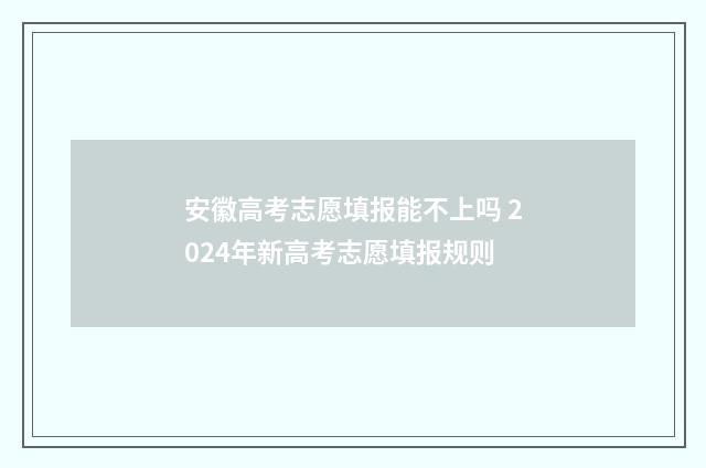 安徽高考志愿填报能不上吗 2024年新高考志愿填报规则