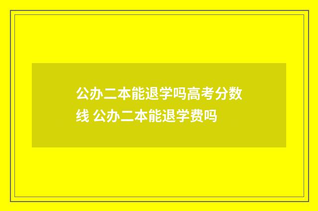 公办二本能退学吗高考分数线 公办二本能退学费吗