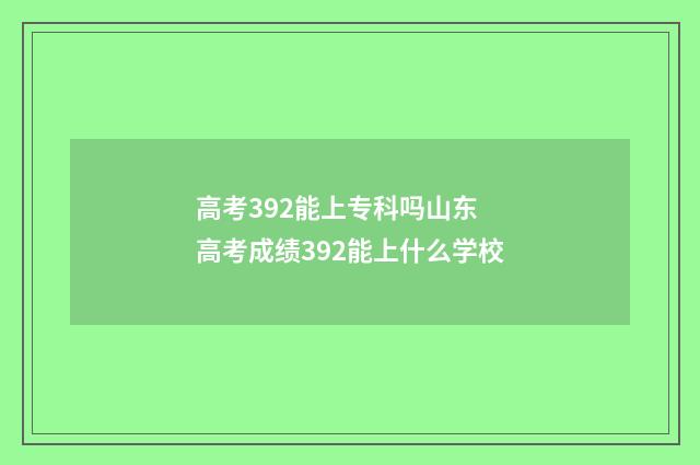 高考392能上专科吗山东 高考成绩392能上什么学校