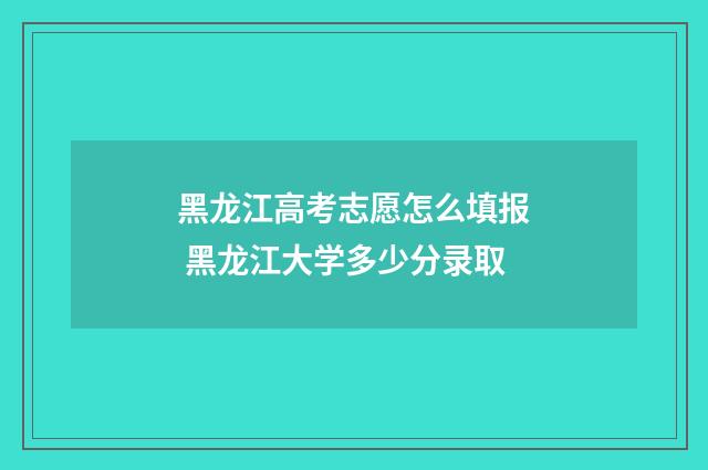 黑龙江高考志愿怎么填报 黑龙江大学多少分录取