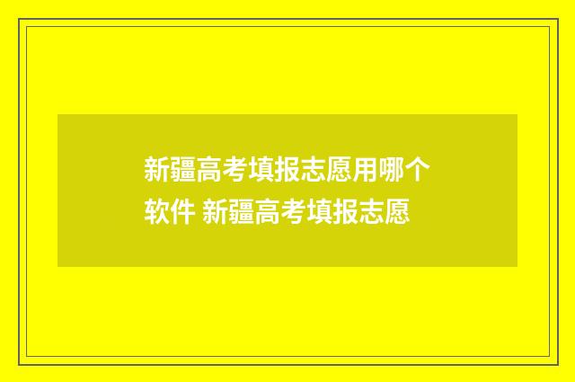 新疆高考填报志愿用哪个软件 新疆高考填报志愿