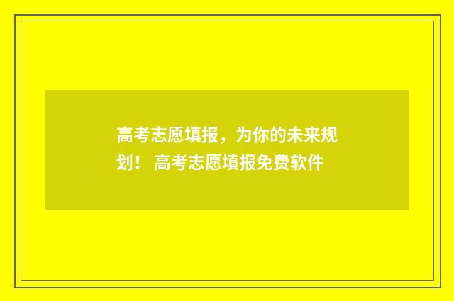 高考志愿填报，为你的未来规划！ 高考志愿填报免费软件